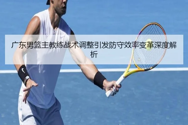 广东男篮主教练战术调整引发防守效率变革深度解析
