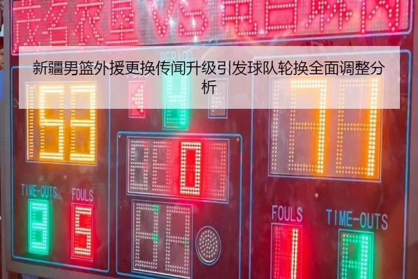 新疆男篮外援更换传闻升级引发球队轮换全面调整分析